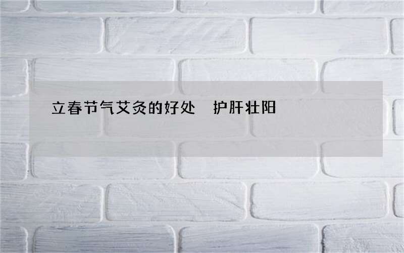 立春节气艾灸的好处 护肝壮阳